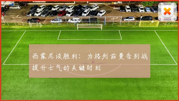 西蒙尼谈胜利：为格列兹曼告别战提升士气的关键时刻